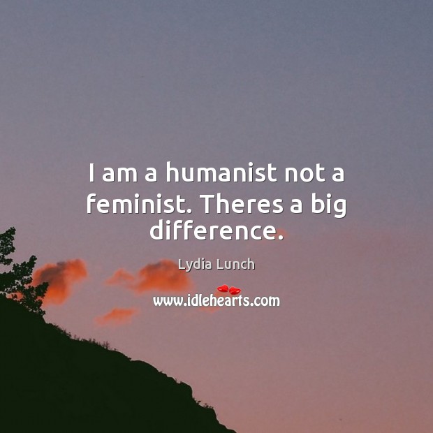 I am a humanist not a feminist. Theres a big difference. Lydia Lunch Picture Quote