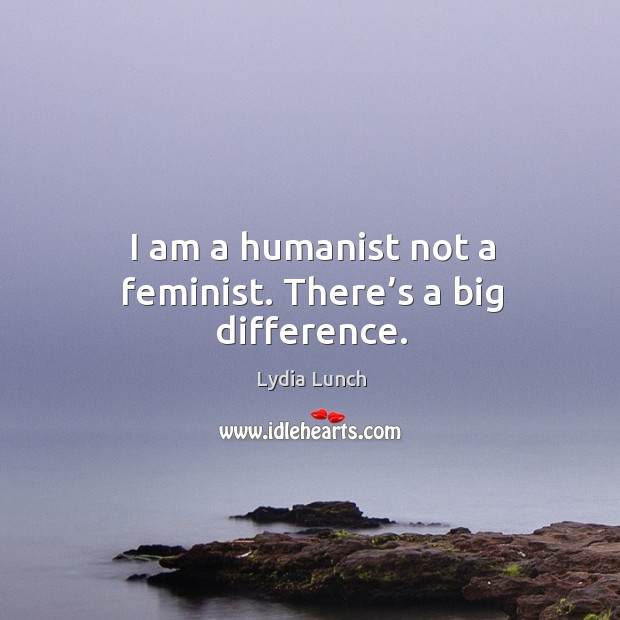 I am a humanist not a feminist. There’s a big difference. Lydia Lunch Picture Quote