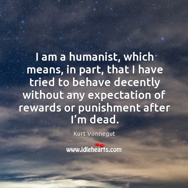 I am a humanist, which means, in part, that I have tried to behave decently without any. Image