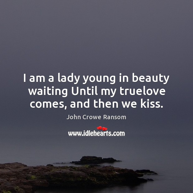 I am a lady young in beauty waiting Until my truelove comes, and then we kiss. John Crowe Ransom Picture Quote