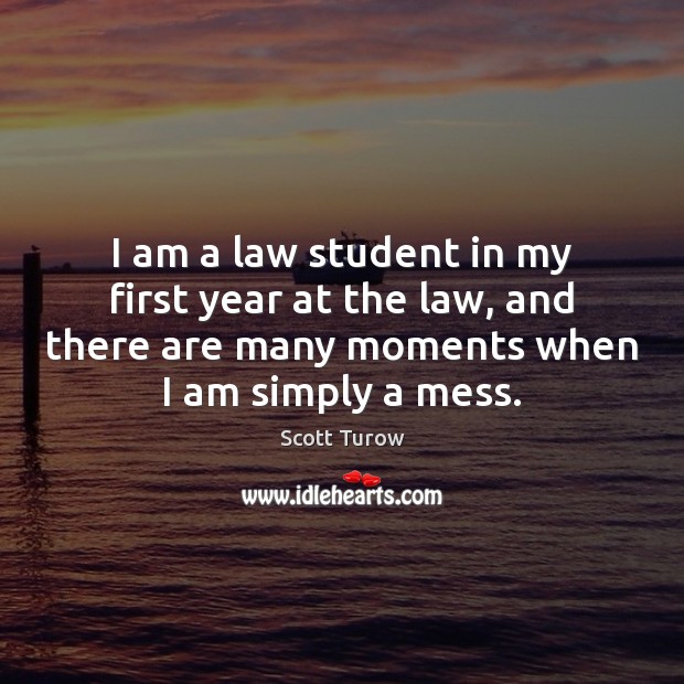I am a law student in my first year at the law, Scott Turow Picture Quote