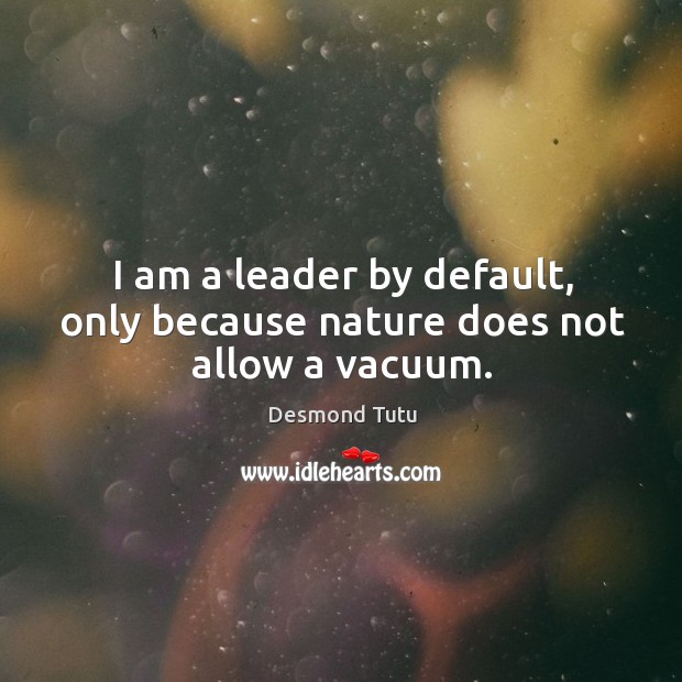 I am a leader by default, only because nature does not allow a vacuum. Image