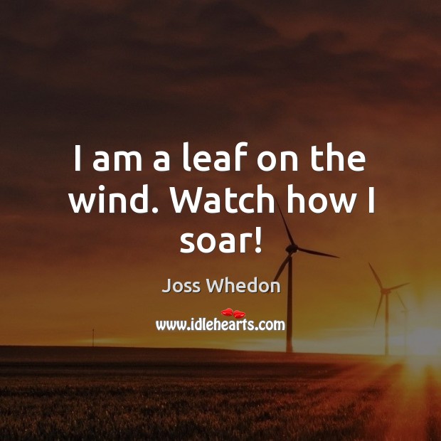 I am a leaf on the wind. Watch how I soar! Joss Whedon Picture Quote
