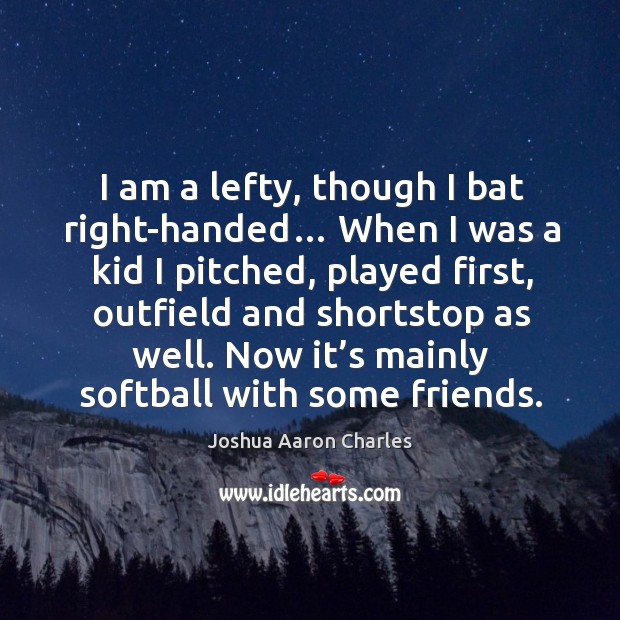 I am a lefty, though I bat right-handed… when I was a kid I pitched, played first Joshua Aaron Charles Picture Quote