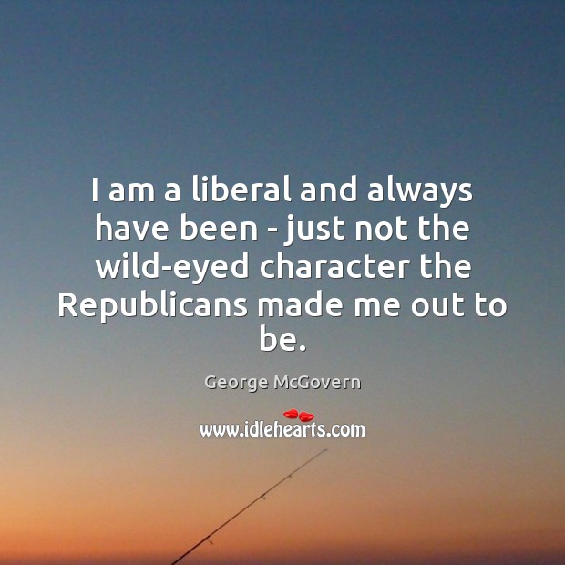 I am a liberal and always have been – just not the George McGovern Picture Quote