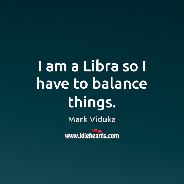 I am a Libra so I have to balance things. Mark Viduka Picture Quote