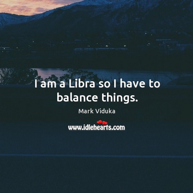 I am a libra so I have to balance things. Mark Viduka Picture Quote