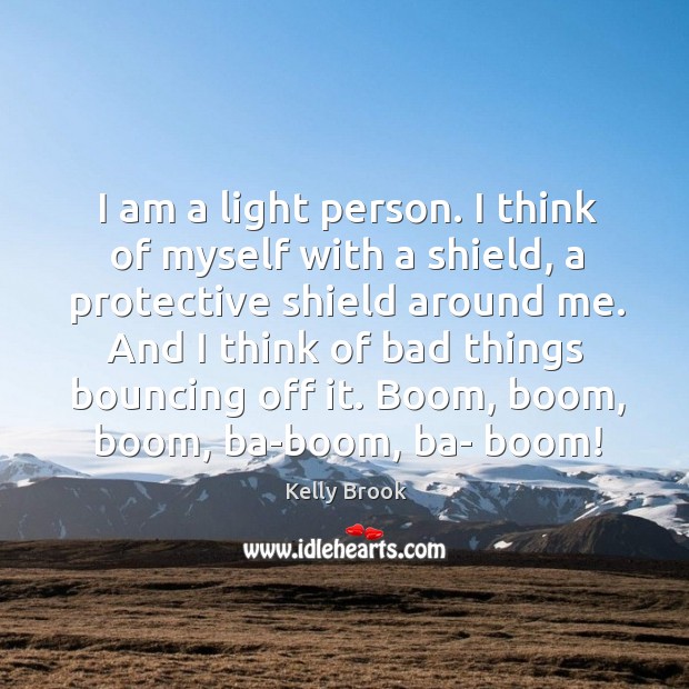 I am a light person. I think of myself with a shield, a protective shield around me. Kelly Brook Picture Quote