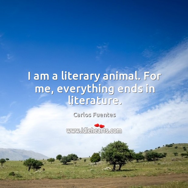 I am a literary animal. For me, everything ends in literature. Carlos Fuentes Picture Quote