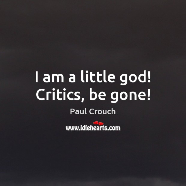 I am a little God! Critics, be gone! Paul Crouch Picture Quote