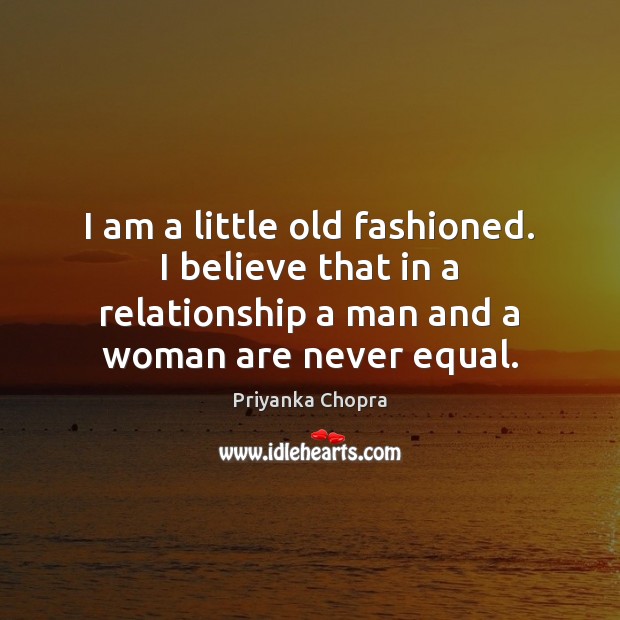 I am a little old fashioned. I believe that in a relationship 