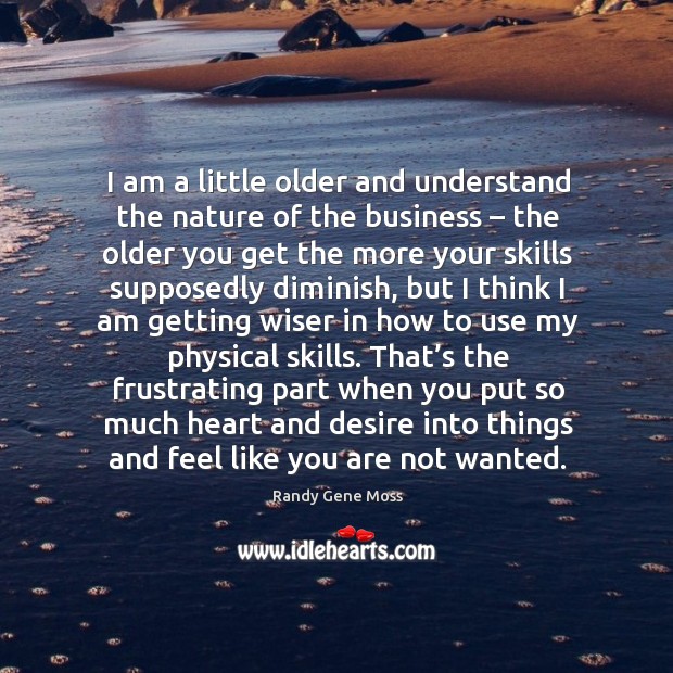 I am a little older and understand the nature of the business – the older you get the more your skills Randy Gene Moss Picture Quote