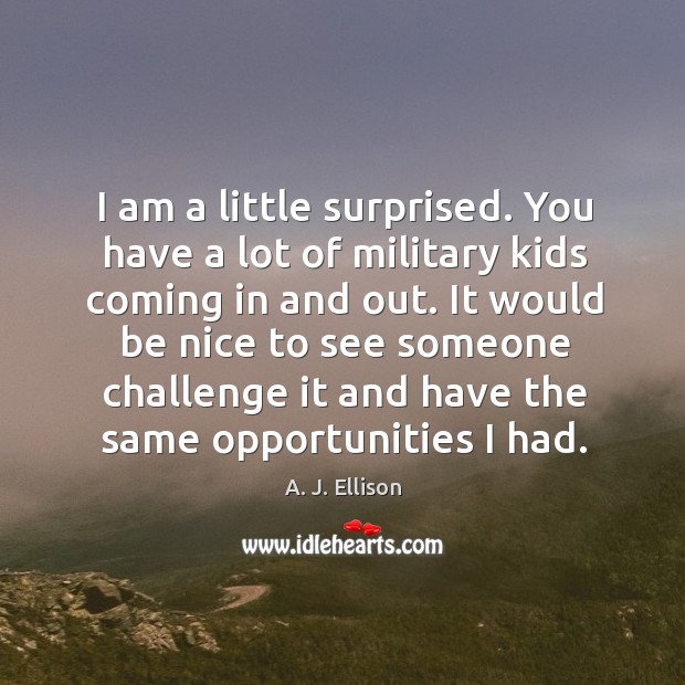 I am a little surprised. You have a lot of military kids coming in and out. A. J. Ellison Picture Quote