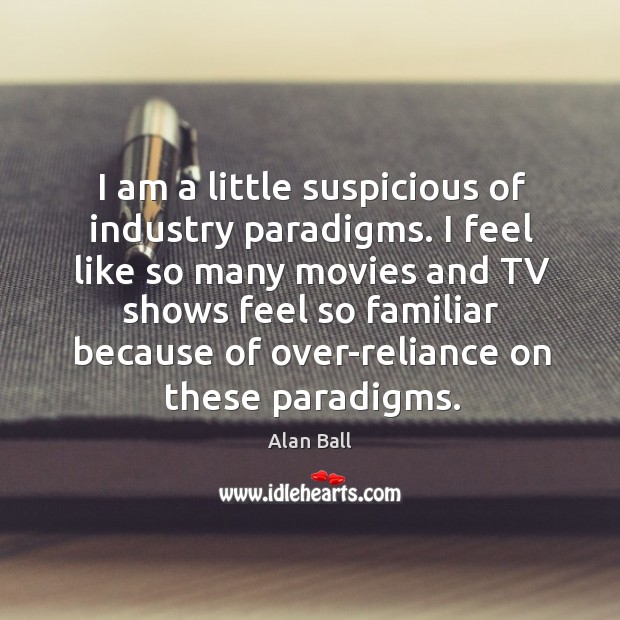 I am a little suspicious of industry paradigms. I feel like so Alan Ball Picture Quote
