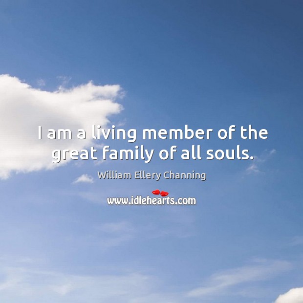I am a living member of the great family of all souls. William Ellery Channing Picture Quote