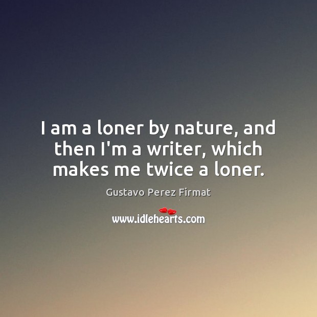 I am a loner by nature, and then I’m a writer, which makes me twice a loner. Gustavo Perez Firmat Picture Quote