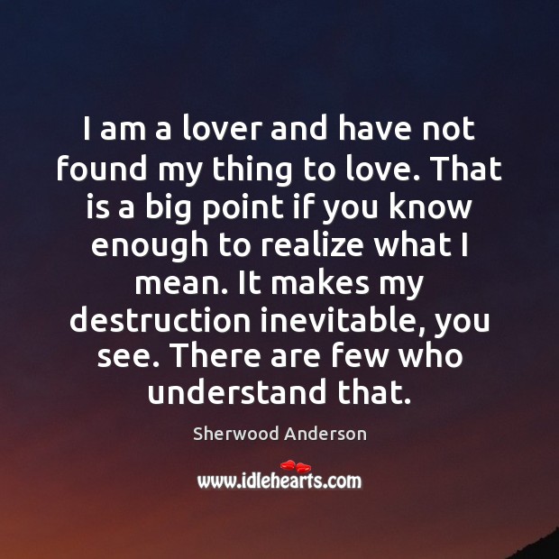 I am a lover and have not found my thing to love. Sherwood Anderson Picture Quote