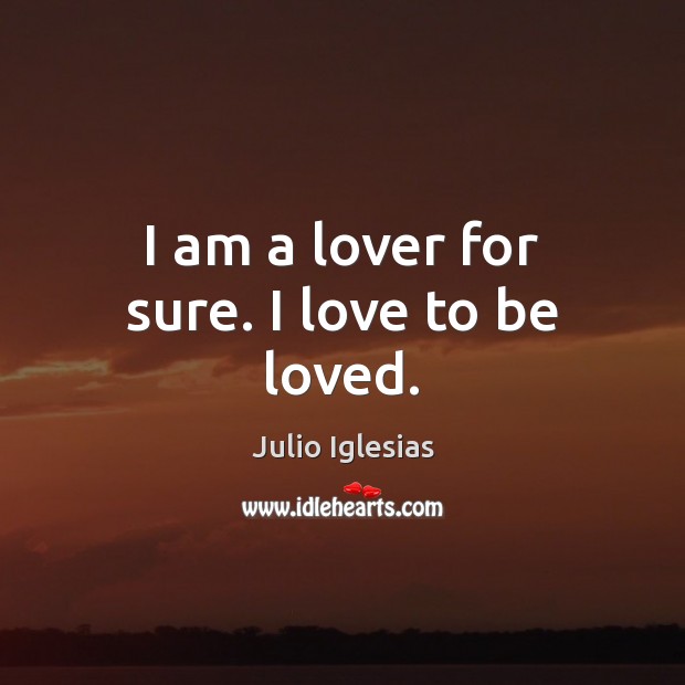 I am a lover for sure. I love to be loved. To Be Loved Quotes Image