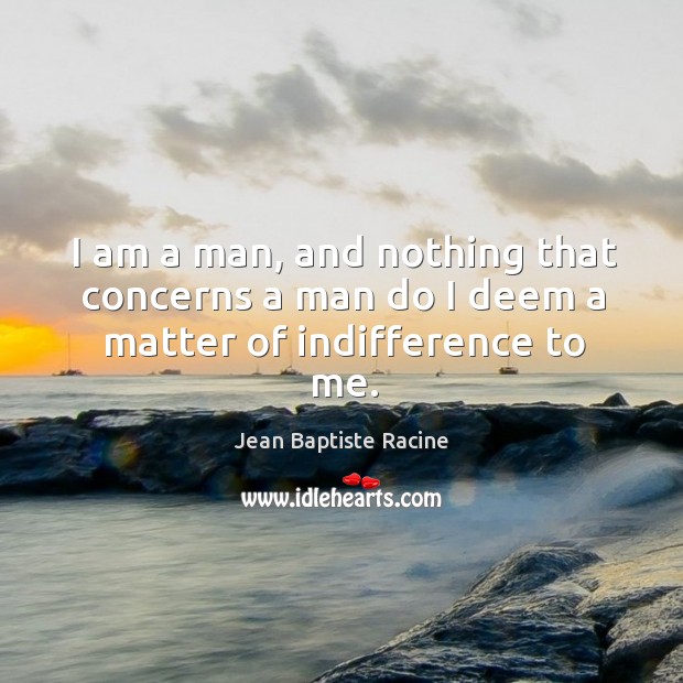 I am a man, and nothing that concerns a man do I deem a matter of indifference to me. Jean Baptiste Racine Picture Quote