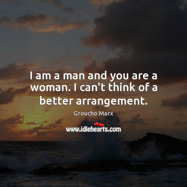 I am a man and you are a woman. I can’t think of a better arrangement. Groucho Marx Picture Quote