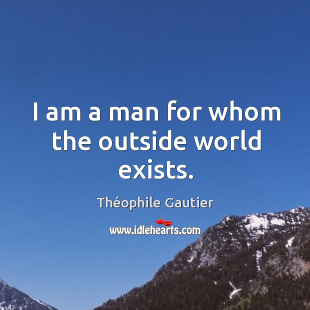 I am a man for whom the outside world exists. Théophile Gautier Picture Quote