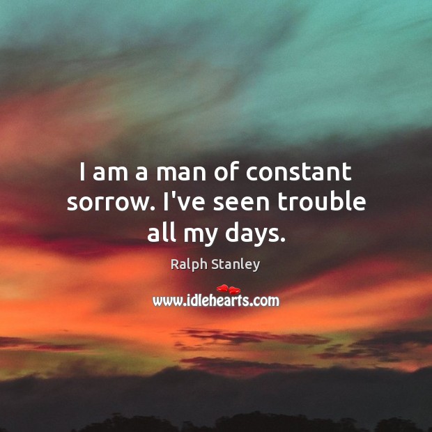 I am a man of constant sorrow. I’ve seen trouble all my days. Ralph Stanley Picture Quote