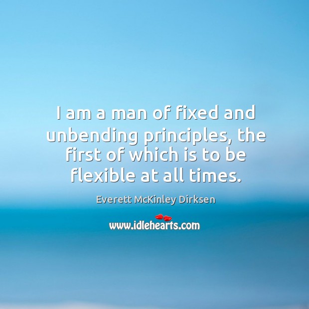 I am a man of fixed and unbending principles, the first of which is to be flexible at all times. Everett McKinley Dirksen Picture Quote