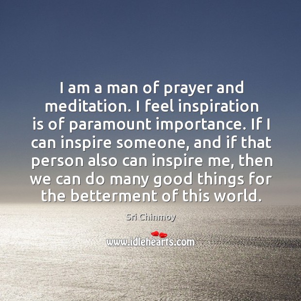 I am a man of prayer and meditation. I feel inspiration is Sri Chinmoy Picture Quote