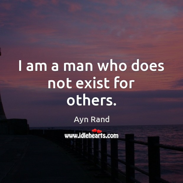 I am a man who does not exist for others. Ayn Rand Picture Quote