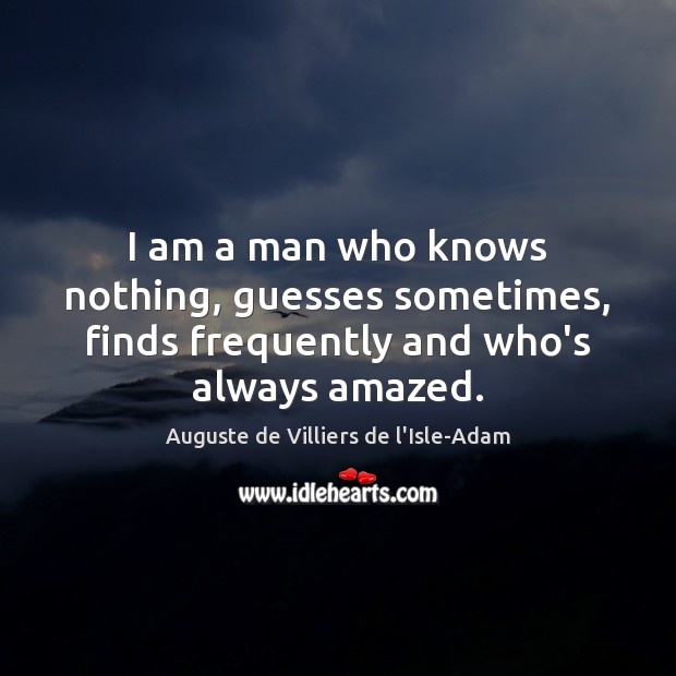 I am a man who knows nothing, guesses sometimes, finds frequently and who’s always amazed. Image