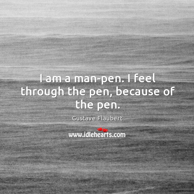 I am a man-pen. I feel through the pen, because of the pen. Gustave Flaubert Picture Quote