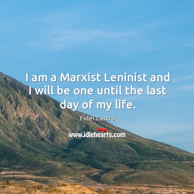 I am a marxist leninist and I will be one until the last day of my life. Fidel Castro Picture Quote