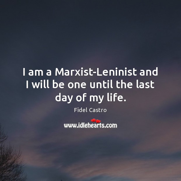 I am a Marxist-Leninist and I will be one until the last day of my life. Fidel Castro Picture Quote