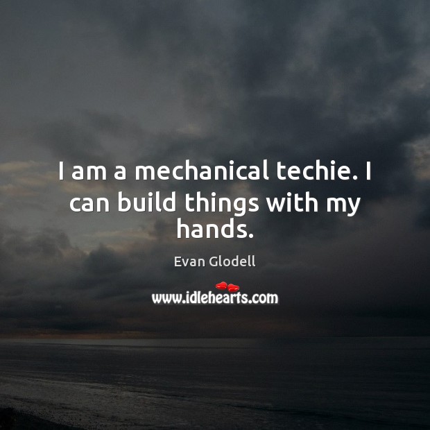 I am a mechanical techie. I can build things with my hands. Evan Glodell Picture Quote