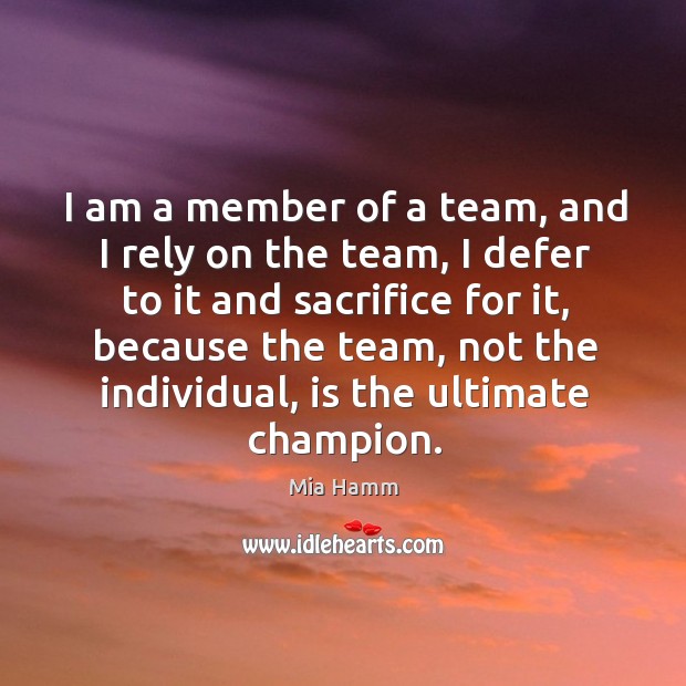 I am a member of a team, and I rely on the team, I defer to it and sacrifice for it Mia Hamm Picture Quote