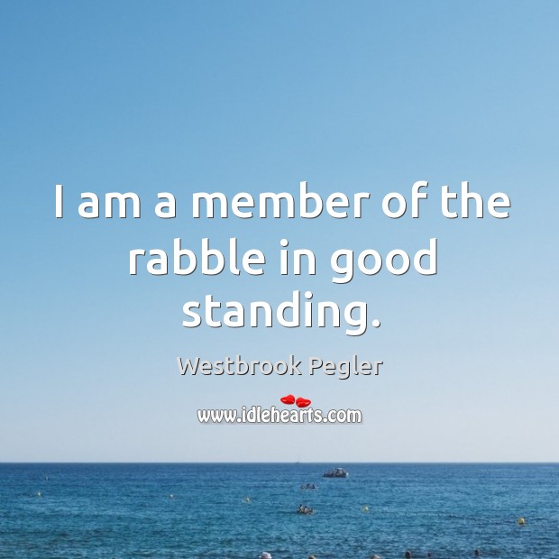 I am a member of the rabble in good standing. Westbrook Pegler Picture Quote