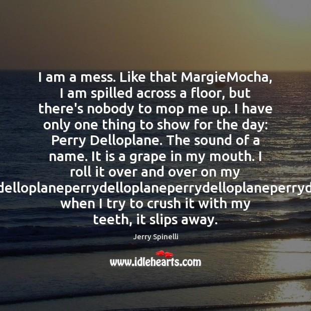 I am a mess. Like that MargieMocha, I am spilled across a Jerry Spinelli Picture Quote