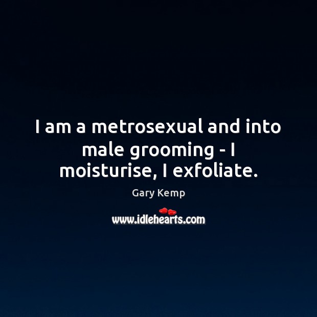 I am a metrosexual and into male grooming – I moisturise, I exfoliate. Image