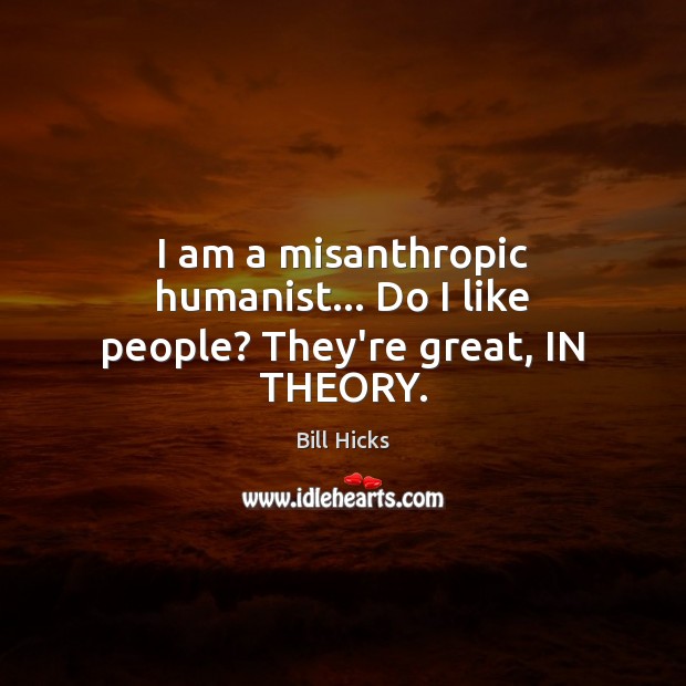 I am a misanthropic humanist… Do I like people? They’re great, IN THEORY. Image