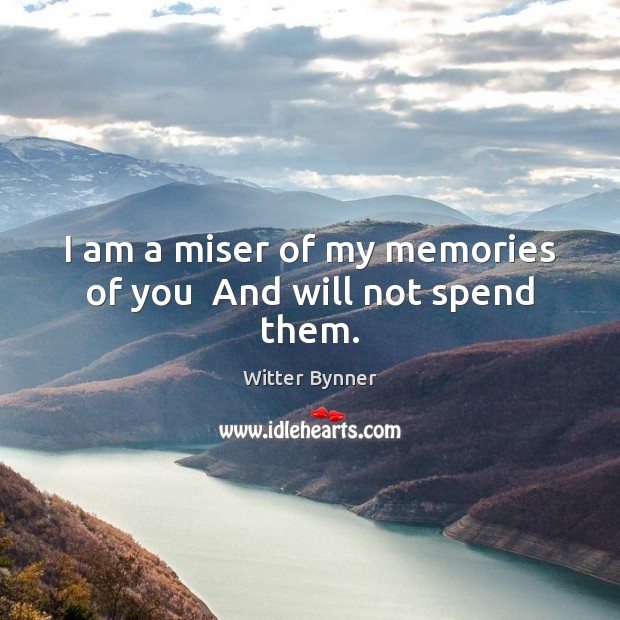 I am a miser of my memories of you  And will not spend them. Image