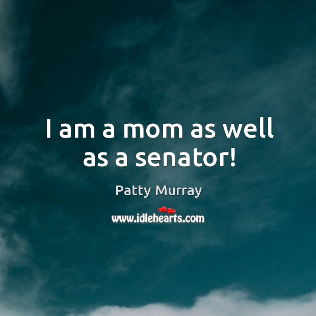 I am a mom as well as a senator! Patty Murray Picture Quote