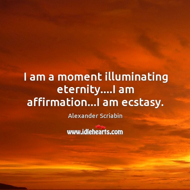 I am a moment illuminating eternity….I am affirmation…I am ecstasy. Image