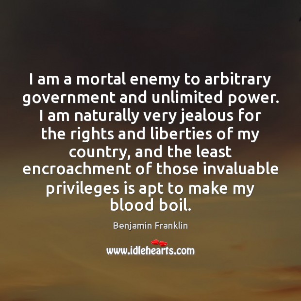 I am a mortal enemy to arbitrary government and unlimited power. I Benjamin Franklin Picture Quote