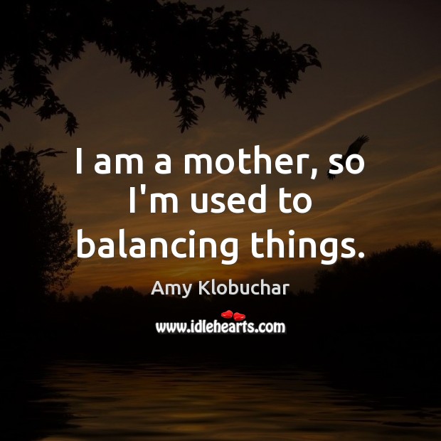I am a mother, so I’m used to balancing things. Amy Klobuchar Picture Quote