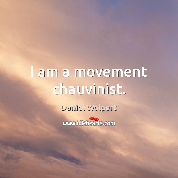 I am a movement chauvinist. Daniel Wolpert Picture Quote