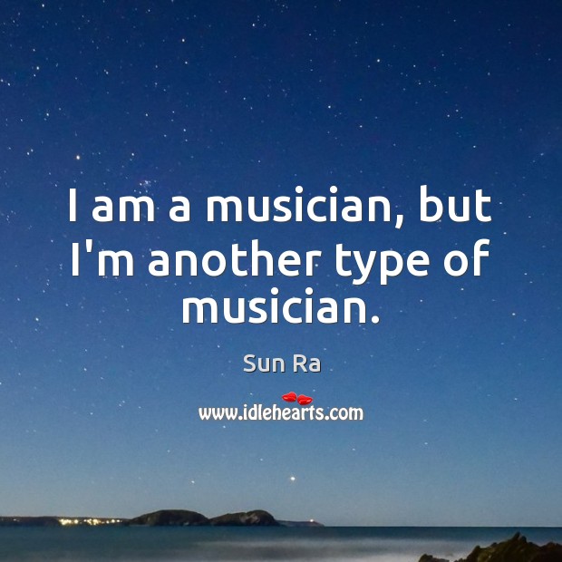 I am a musician, but I’m another type of musician. Sun Ra Picture Quote
