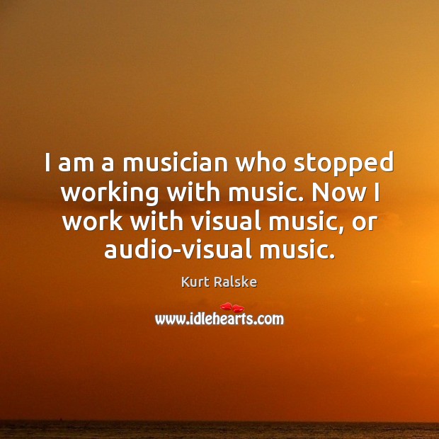 I am a musician who stopped working with music. Now I work Kurt Ralske Picture Quote