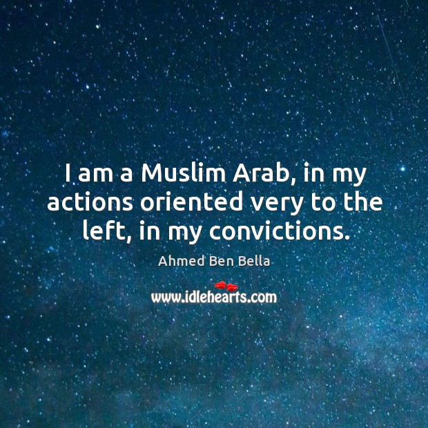 I am a muslim arab, in my actions oriented very to the left, in my convictions. Ahmed Ben Bella Picture Quote