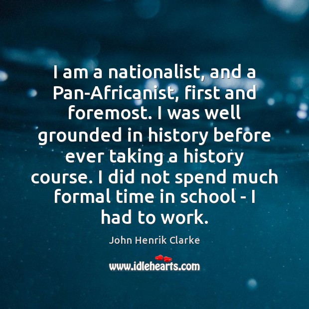 I am a nationalist, and a Pan-Africanist, first and foremost. I was John Henrik Clarke Picture Quote
