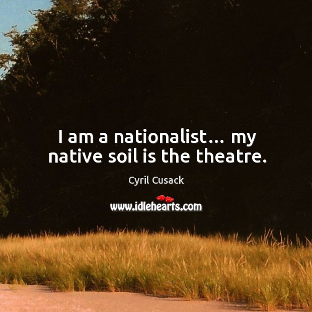 I am a nationalist… my native soil is the theatre. Cyril Cusack Picture Quote